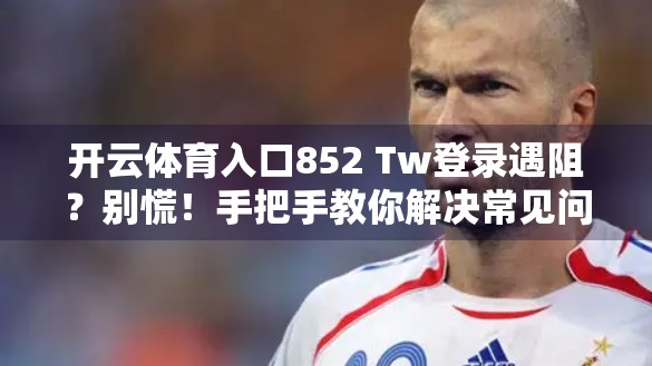 开云体育入口852 Tw登录遇阻？别慌！手把手教你解决常见问题，轻松畅享赛事直播！