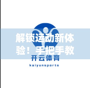 解锁运动新体验！手把手教你玩转开云体育入口App，开启智慧健身新时代