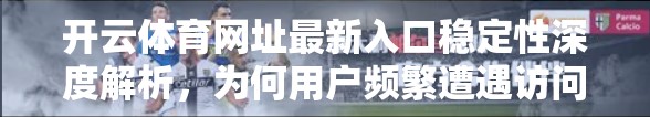开云体育网址最新入口稳定性深度解析，为何用户频繁遭遇访问失败？技术瓶颈与用户体验的博弈