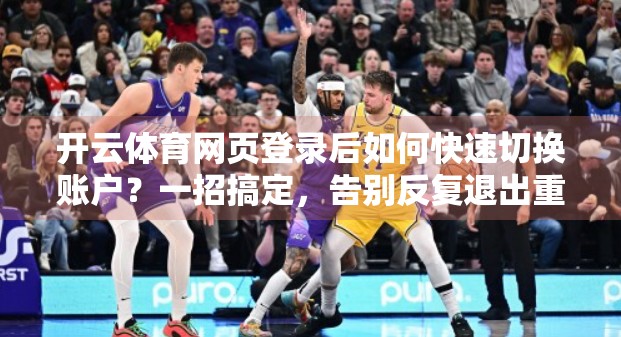 开云体育网页登录后如何快速切换账户？一招搞定，告别反复退出重登！