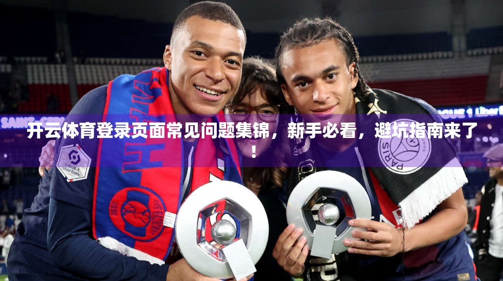 开云体育登录页面常见问题集锦，新手必看，避坑指南来了！