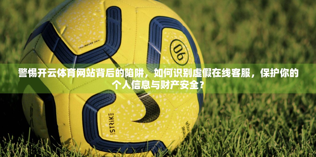 警惕开云体育网站背后的陷阱，如何识别虚假在线客服，保护你的个人信息与财产安全？