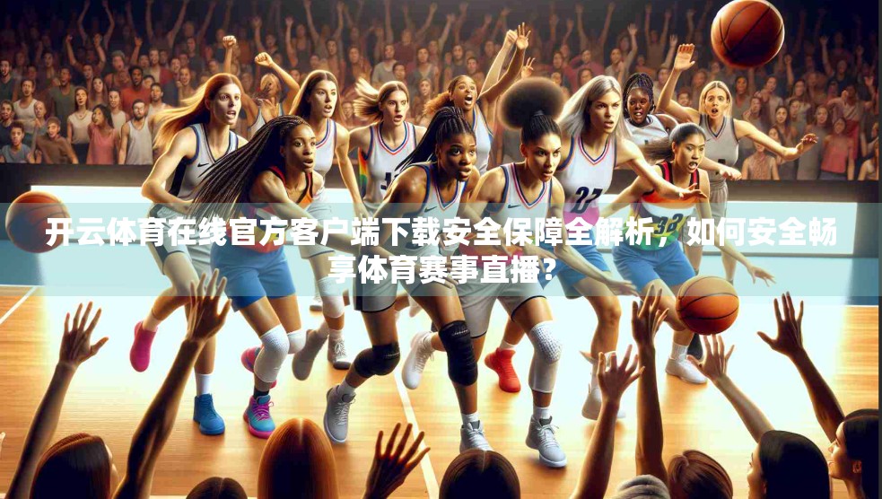 开云体育在线官方客户端下载安全保障全解析，如何安全畅享体育赛事直播？