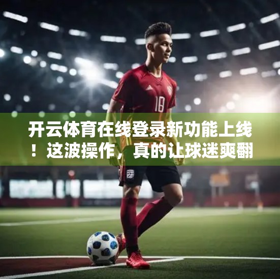 开云体育在线登录新功能上线！这波操作，真的让球迷爽翻了！