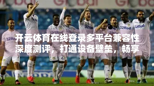 开云体育在线登录多平台兼容性深度测评，打通设备壁垒，畅享赛事无界体验