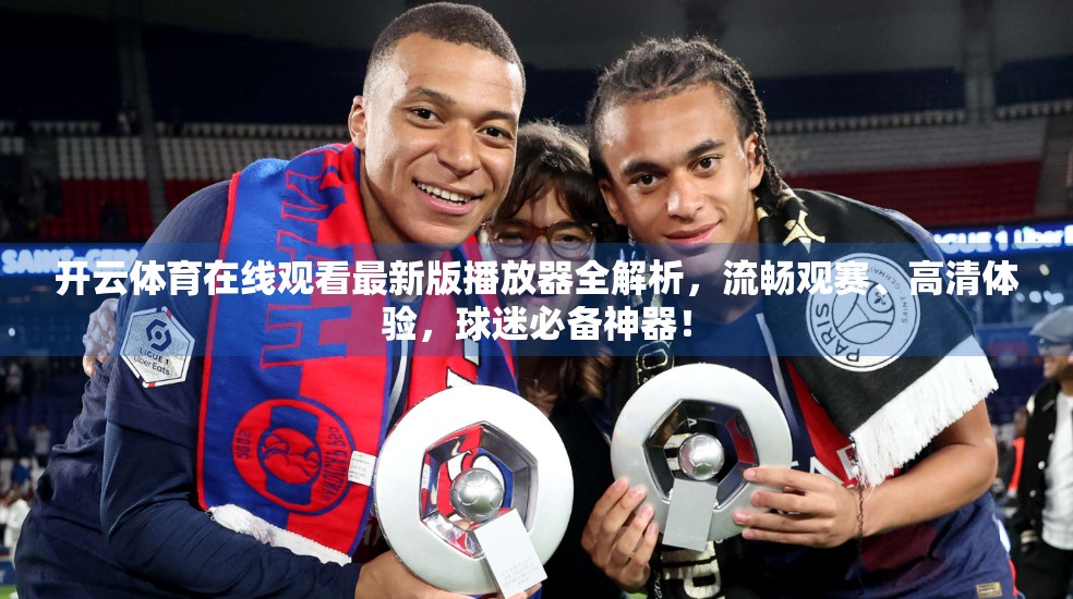 开云体育在线观看最新版播放器全解析，流畅观赛、高清体验，球迷必备神器！