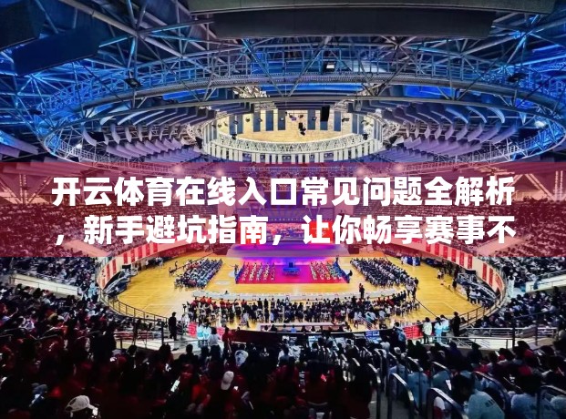 开云体育在线入口常见问题全解析，新手避坑指南，让你畅享赛事不卡顿！