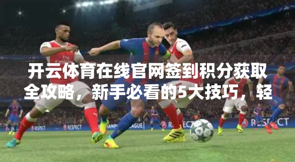 开云体育在线官网签到积分获取全攻略，新手必看的5大技巧，轻松攒满兑换好礼！