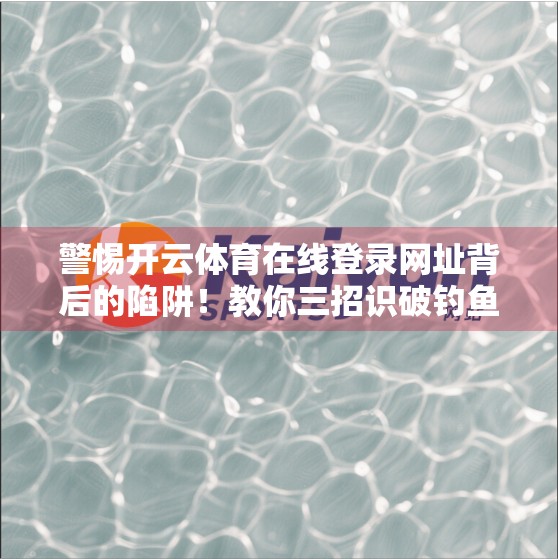 警惕开云体育在线登录网址背后的陷阱！教你三招识破钓鱼网站，守护账号安全