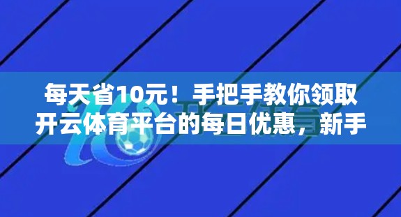 每天省10元！手把手教你领取开云体育平台的每日优惠，新手也能轻松上手！