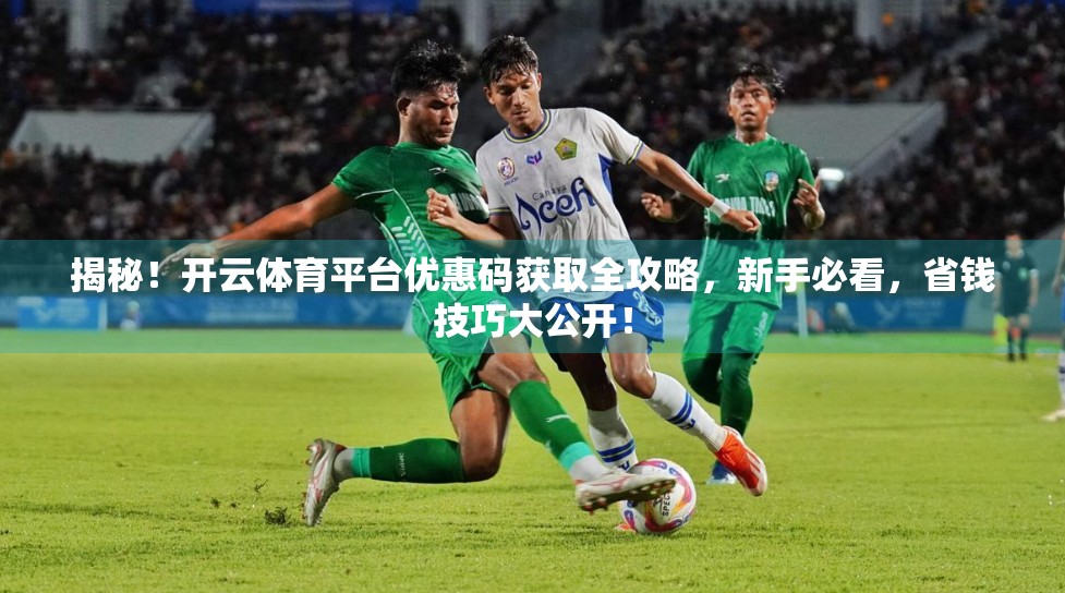 揭秘！开云体育平台优惠码获取全攻略，新手必看，省钱技巧大公开！