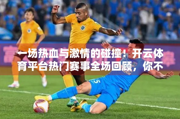 一场热血与激情的碰撞！开云体育平台热门赛事全场回顾，你不可错过的精彩瞬间！