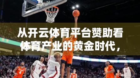 从开云体育平台赞助看体育产业的黄金时代，资本与激情如何共舞？