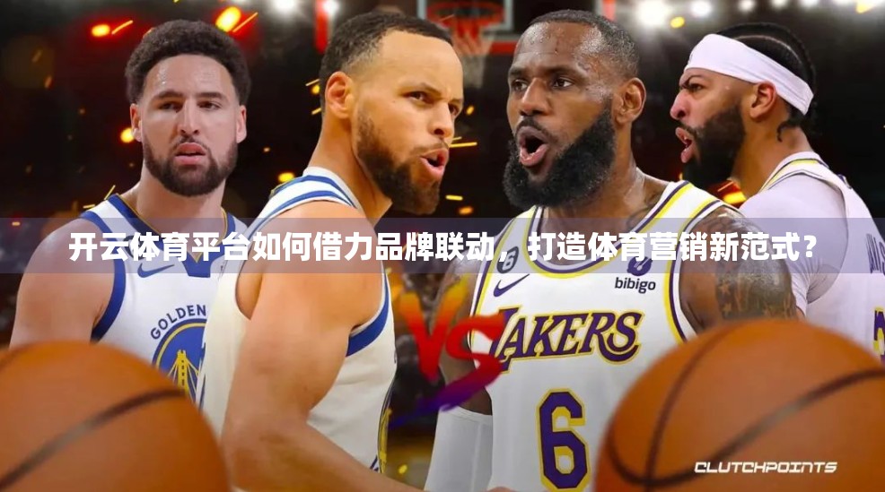 开云体育平台如何借力品牌联动，打造体育营销新范式？