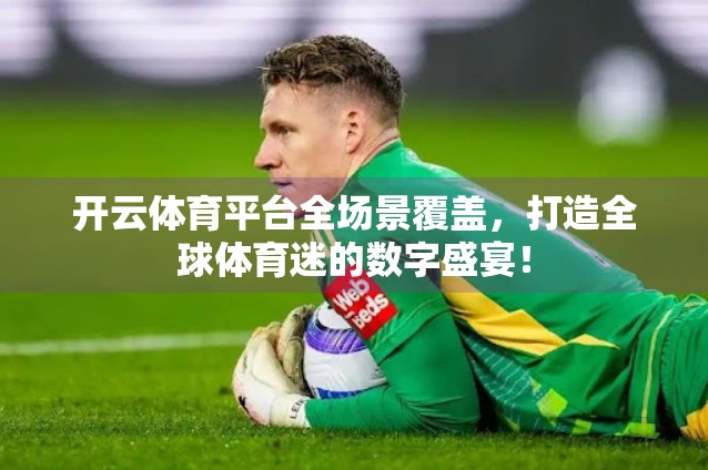 开云体育平台全场景覆盖，打造全球体育迷的数字盛宴！