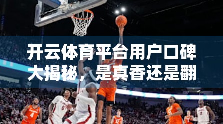 开云体育平台用户口碑大揭秘，是真香还是翻车？真实评价告诉你答案！