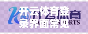开云体育登录界面常见问题全解析，手把手教你轻松解决登录障碍！