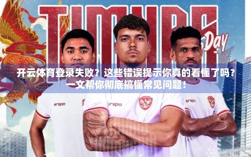 开云体育登录失败？这些错误提示你真的看懂了吗？一文帮你彻底搞懂常见问题！