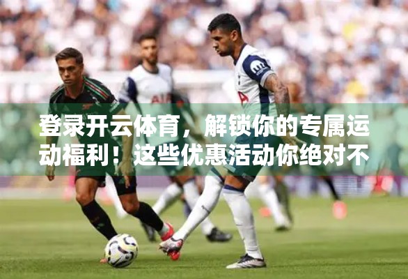 登录开云体育，解锁你的专属运动福利！这些优惠活动你绝对不能错过！