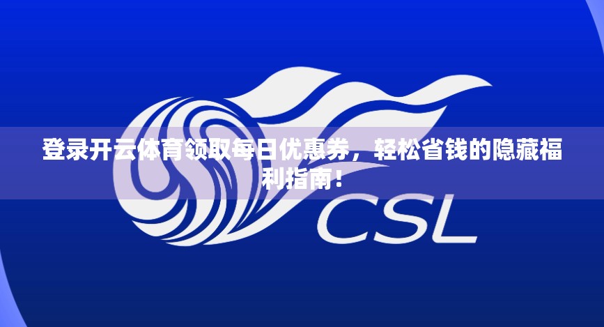 登录开云体育领取每日优惠券，轻松省钱的隐藏福利指南！