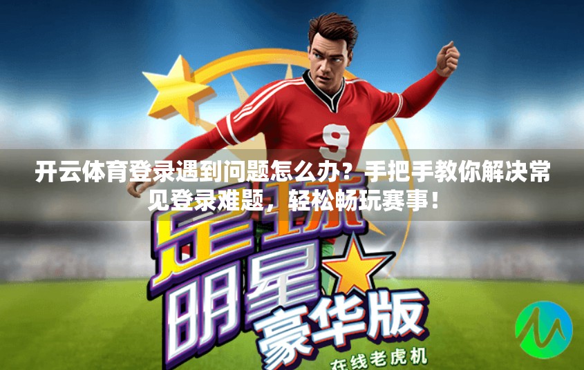 开云体育登录遇到问题怎么办？手把手教你解决常见登录难题，轻松畅玩赛事！