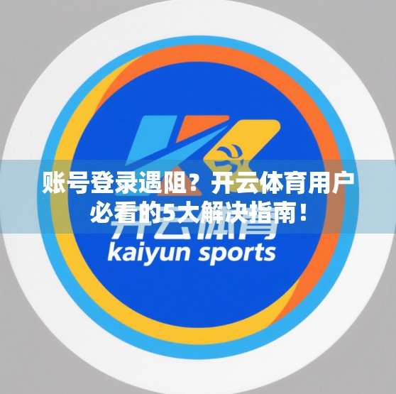 账号登录遇阻？开云体育用户必看的5大解决指南！