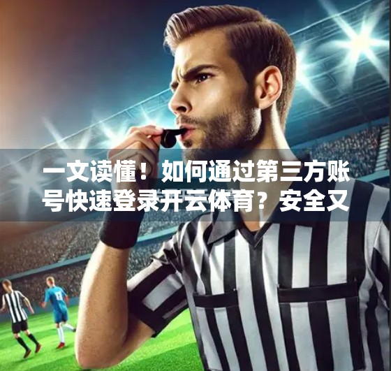 一文读懂！如何通过第三方账号快速登录开云体育？安全又便捷的实操指南
