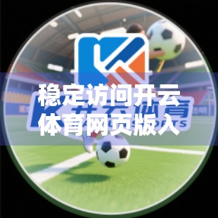 稳定访问开云体育网页版入口的终极指南，避开卡顿、封禁与地域限制的实用技巧