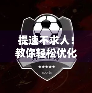 提速不求人！教你轻松优化开云体育网页版入口访问速度的5大实用技巧