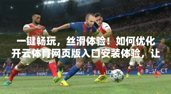 一键畅玩，丝滑体验！如何优化开云体育网页版入口安装体验，让球迷不再卡顿？