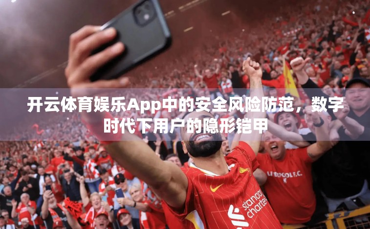 开云体育娱乐App中的安全风险防范，数字时代下用户的隐形铠甲