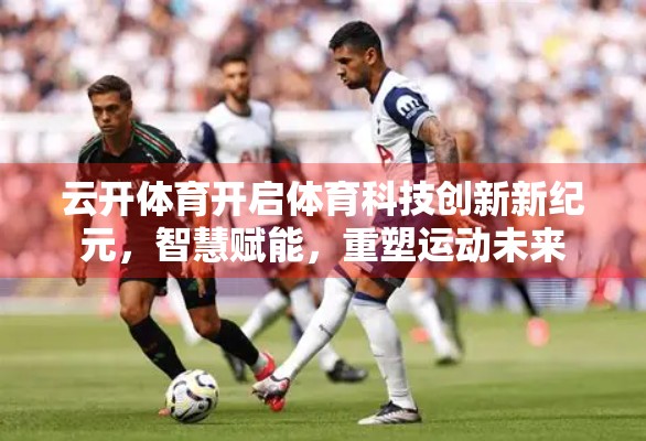 云开体育开启体育科技创新新纪元，智慧赋能，重塑运动未来