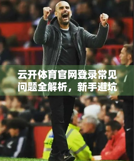 云开体育官网登录常见问题全解析，新手避坑指南与高效使用技巧