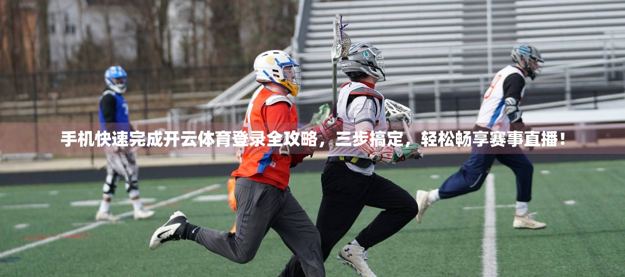 手机快速完成开云体育登录全攻略，三步搞定，轻松畅享赛事直播！