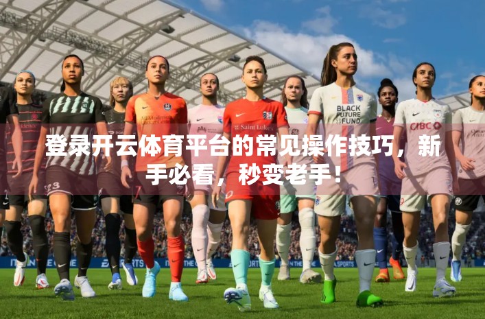 登录开云体育平台的常见操作技巧，新手必看，秒变老手！