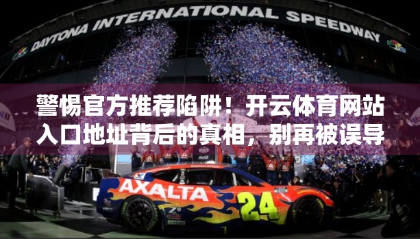 警惕官方推荐陷阱！开云体育网站入口地址背后的真相，别再被误导了！