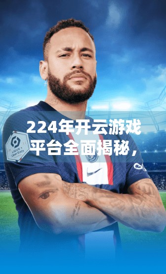 224年开云游戏平台全面揭秘，未来游戏生态的新大陆正在崛起！