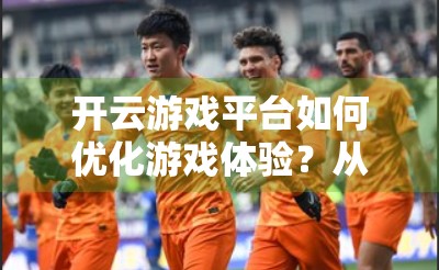 开云游戏平台如何优化游戏体验？从技术到用户心理的全维度解析