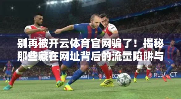 别再被开云体育官网骗了！揭秘那些藏在网址背后的流量陷阱与安全风险