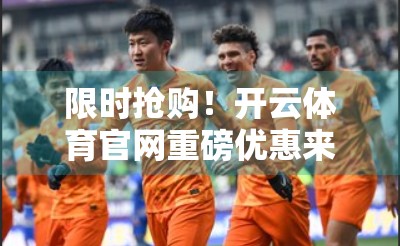限时抢购！开云体育官网重磅优惠来袭，运动爱好者不容错过！