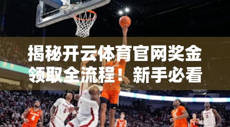 揭秘开云体育官网奖金领取全流程！新手必看，轻松到账不踩坑！