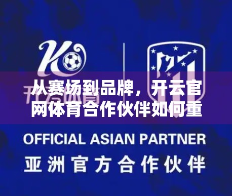 从赛场到品牌，开云官网体育合作伙伴如何重塑全球运动生态？