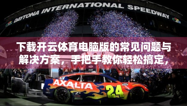 下载开云体育电脑版的常见问题与解决方案，手把手教你轻松搞定，畅享赛事直播不卡顿！