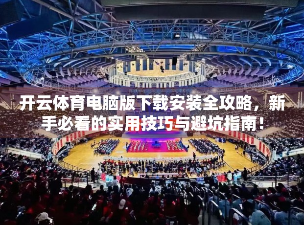 开云体育电脑版下载安装全攻略，新手必看的实用技巧与避坑指南！
