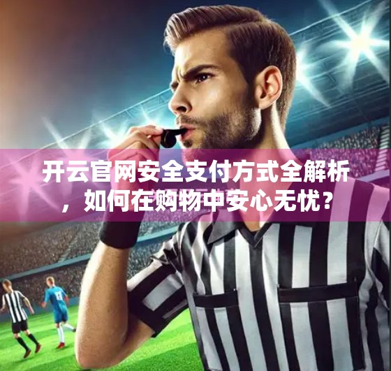 开云官网安全支付方式全解析，如何在购物中安心无忧？