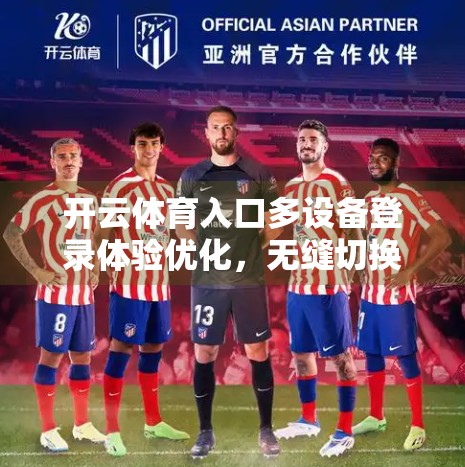 开云体育入口多设备登录体验优化，无缝切换背后的科技革命