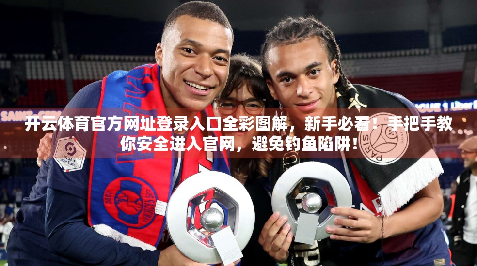 开云体育官方网址登录入口全彩图解，新手必看！手把手教你安全进入官网，避免钓鱼陷阱！