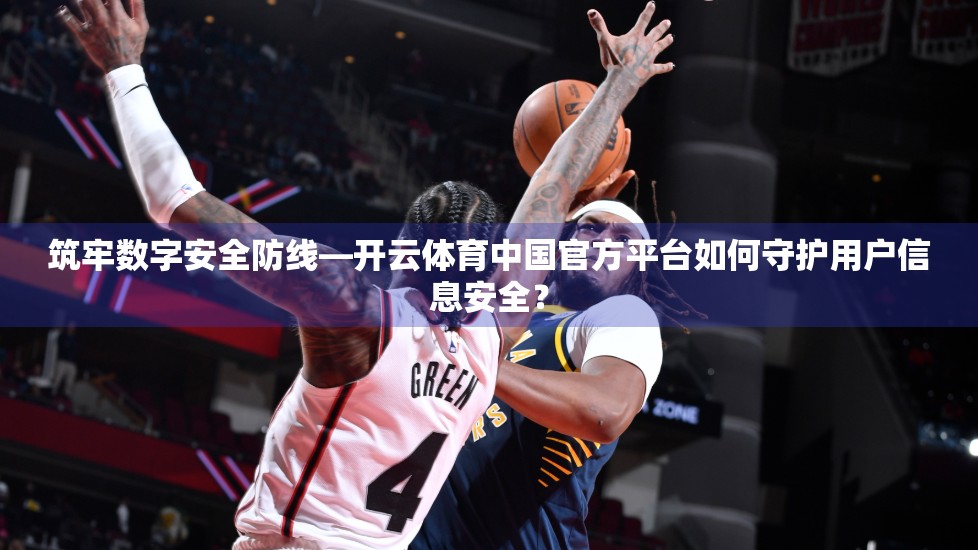 筑牢数字安全防线—开云体育中国官方平台如何守护用户信息安全？