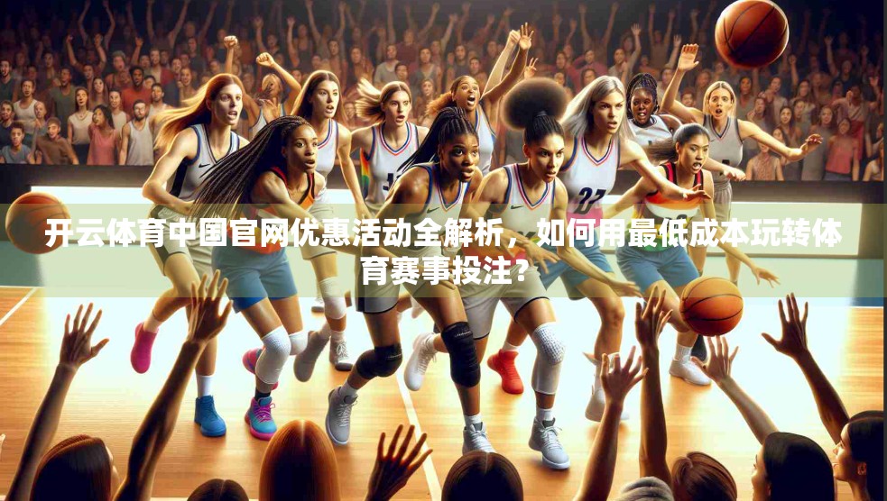 开云体育中国官网优惠活动全解析，如何用最低成本玩转体育赛事投注？