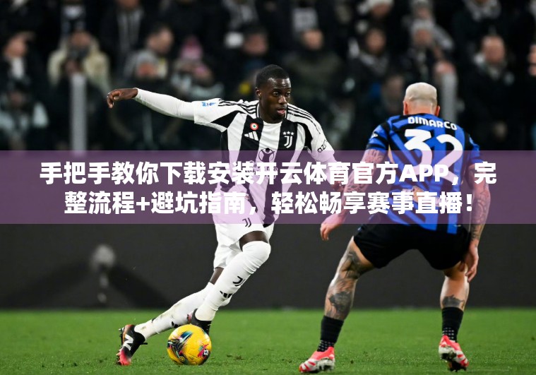 手把手教你下载安装开云体育官方APP，完整流程+避坑指南，轻松畅享赛事直播！